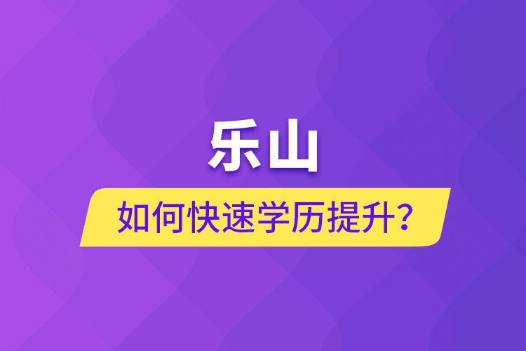 樂(lè)山如何快速提升學(xué)歷？