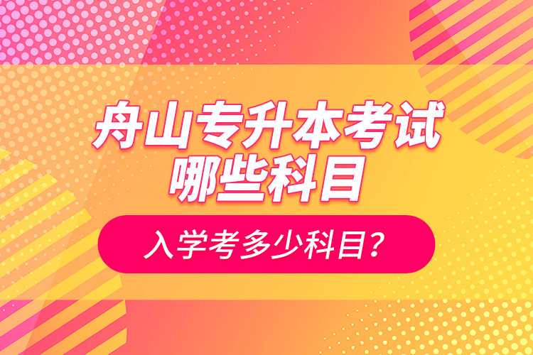 舟山專升本考試哪些科目？入學(xué)考多少科目？
