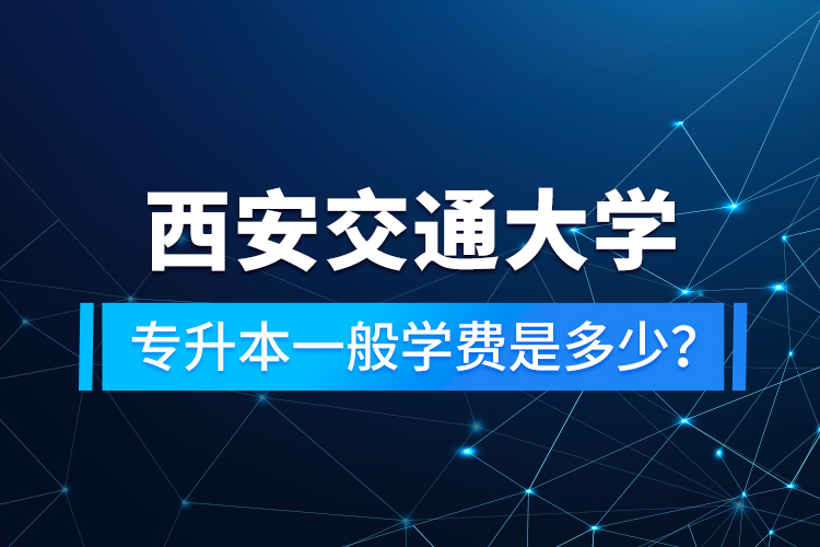 西安交通大學(xué)專升本一般學(xué)費(fèi)是多少？
