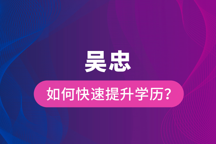 吳忠如何快速提升學(xué)歷？