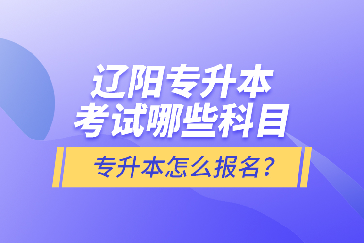 遼陽專升本考試哪些科目？專升本怎么報名？