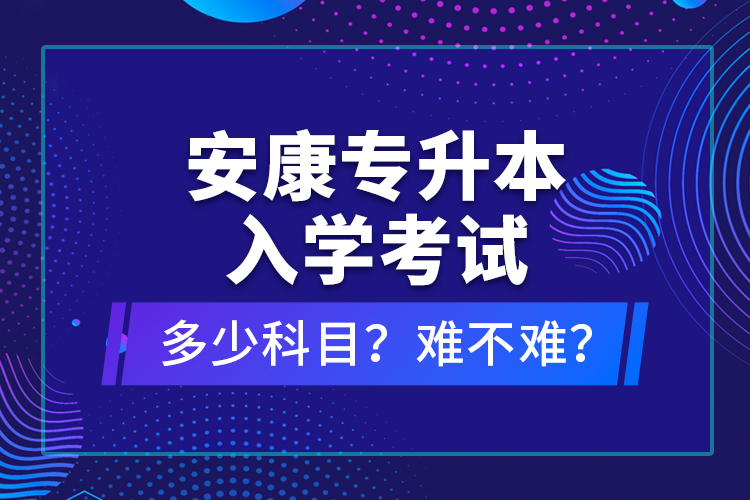 安康專升本入學考試多少科目？難不難？