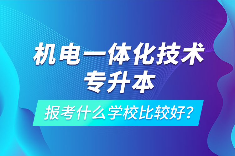機電一體化技術(shù)專升本報考什么學校比較好？