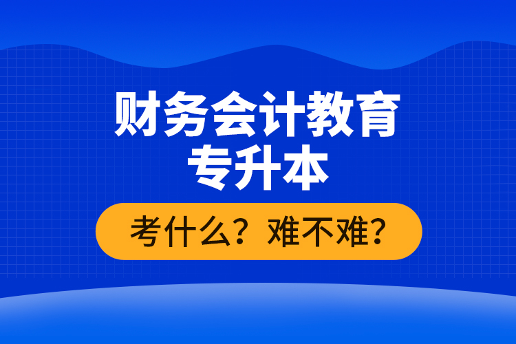 財(cái)務(wù)會(huì)計(jì)教育專升本考什么？難不難？