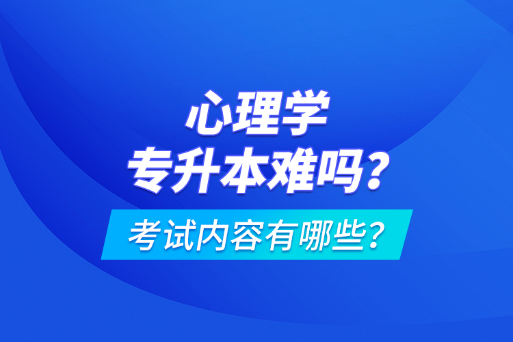心理學專升本難嗎？考試內(nèi)容有哪些？