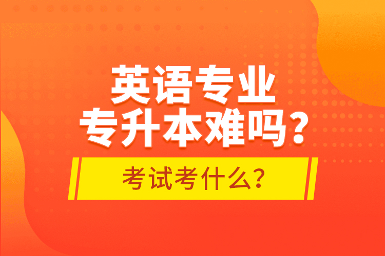 英語專業(yè)專升本難嗎？考試考什么？