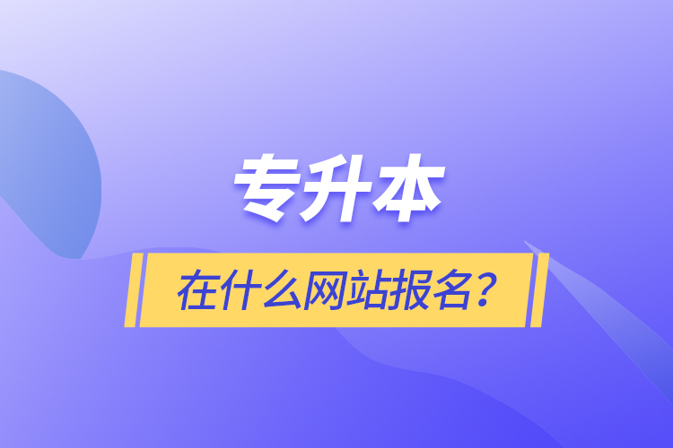 專升本在什么網(wǎng)站報(bào)名？