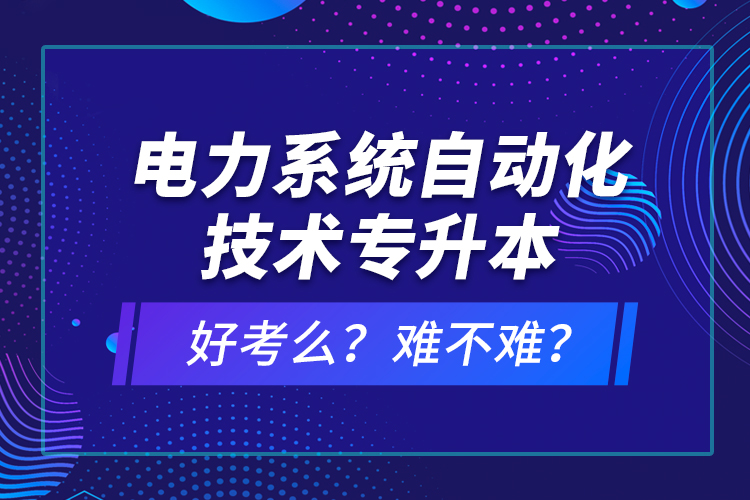 電力系統(tǒng)自動化技術專升本好考么？難不難？