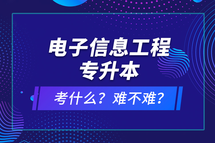 電子信息工程專(zhuān)升本考什么？難不難？