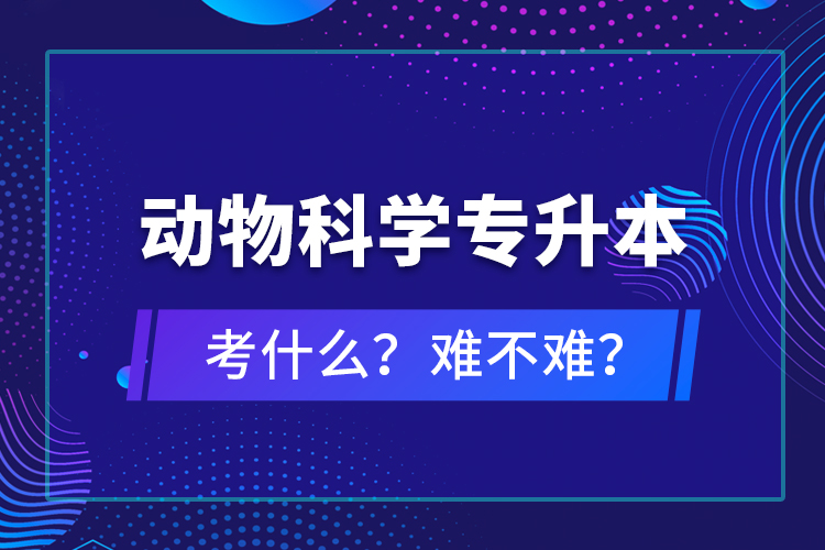 動物科學(xué)專升本考什么？難不難？