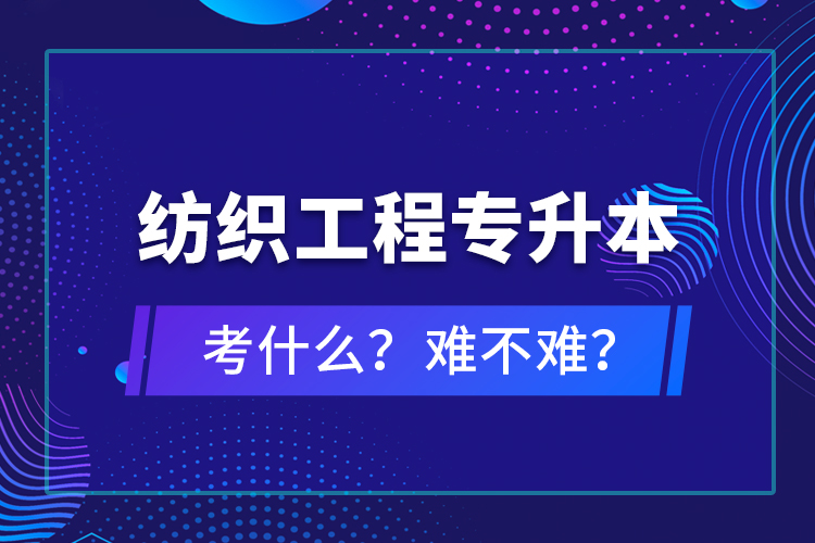 紡織工程專升本考什么？難不難？