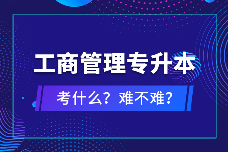 工商管理專升本考什么？難不難？