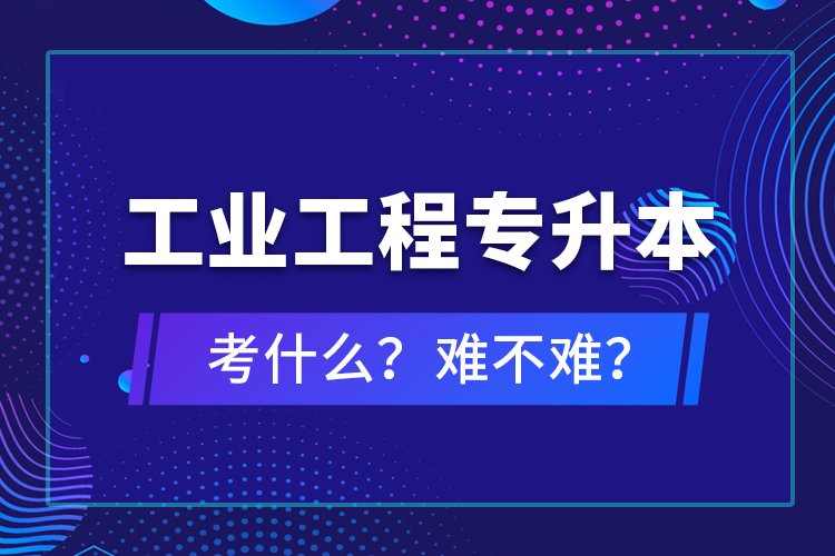工業(yè)工程專升本考什么？難不難？