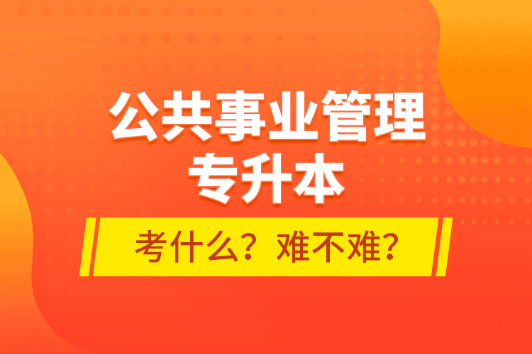 公共事業(yè)管理專升本考什么？難不難？