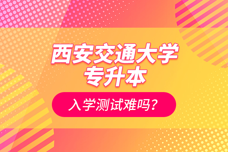 西安交通大學(xué)專(zhuān)升本入學(xué)測(cè)試難嗎？