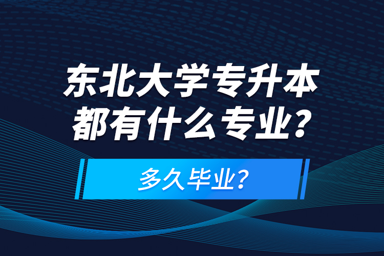 東北大學(xué)專升本都有什么專業(yè)？多久畢業(yè)？