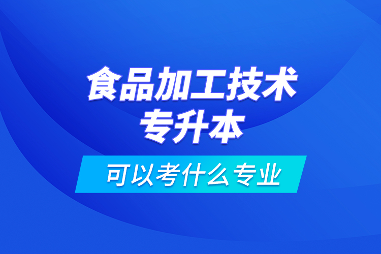 食品加工技術專升本可以考什么專業(yè)