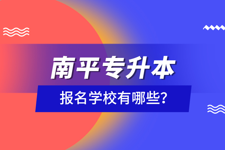 南平專升本報名學(xué)校有哪些？