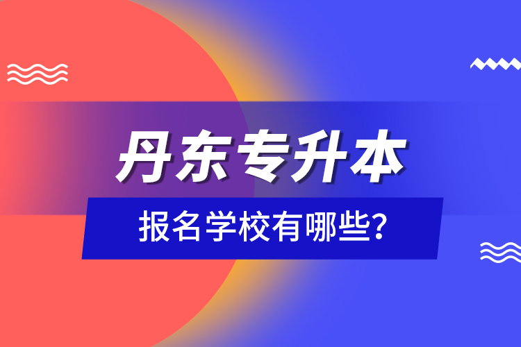 丹東專升本報(bào)名學(xué)校有哪些？