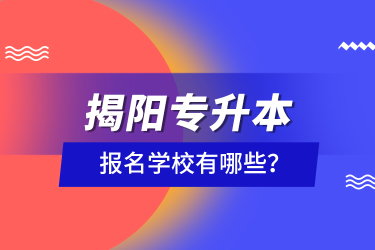 揭陽(yáng)專(zhuān)升本報(bào)名學(xué)校有哪些？