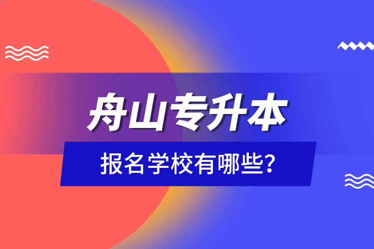舟山專升本報名學(xué)校有哪些？