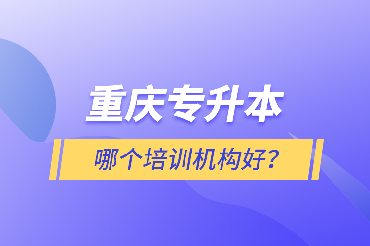 重慶專升本哪個培訓(xùn)機構(gòu)好？