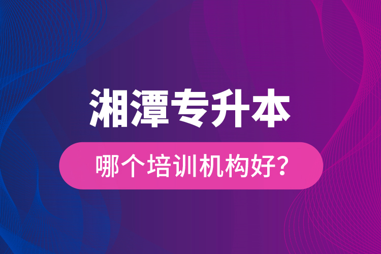 湘潭專升本哪個培訓機構(gòu)好？