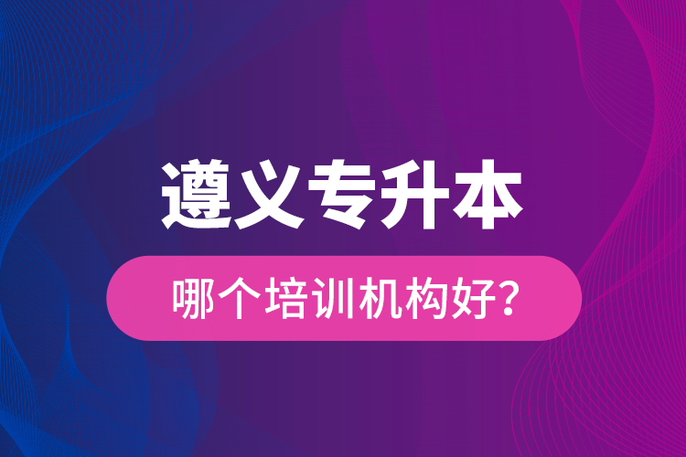 遵義專升本哪個(gè)培訓(xùn)機(jī)構(gòu)好？