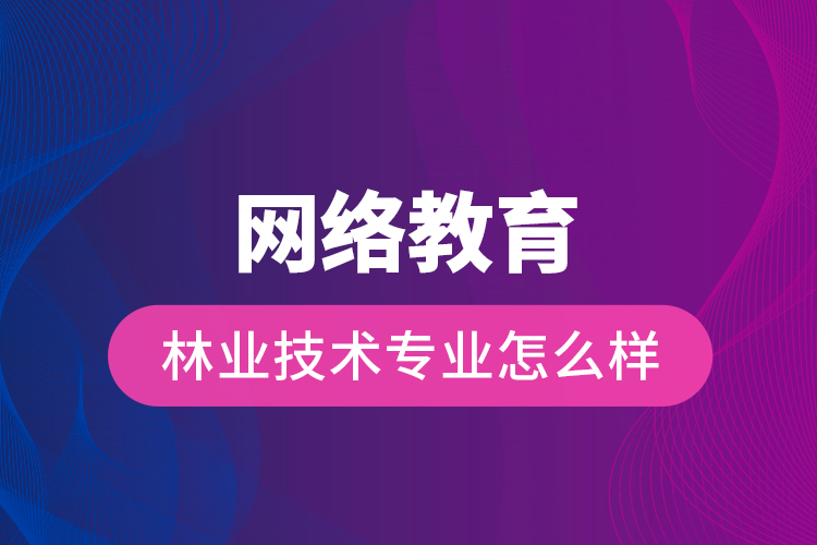 網絡教育林業(yè)技術專業(yè)怎么樣
