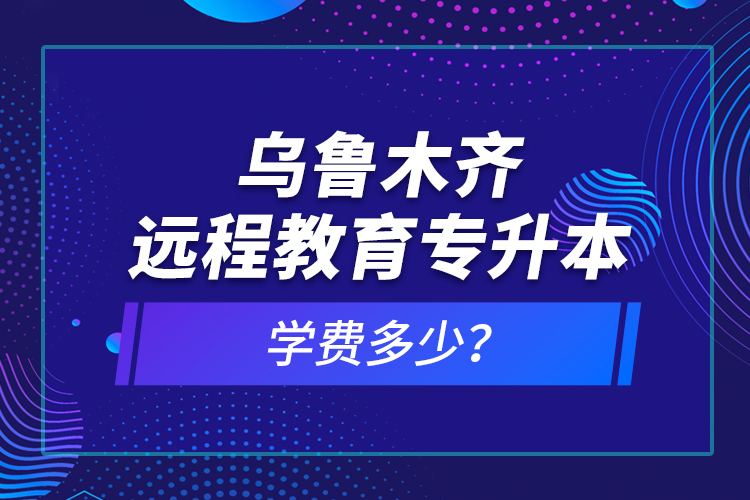 烏魯木齊遠程教育專升本學費多少？