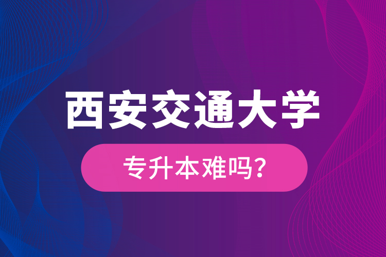 西安交通大學(xué)專升本難嗎？