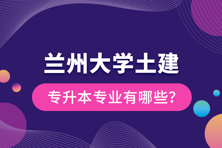 蘭州大學土建專升本專業(yè)有哪些？