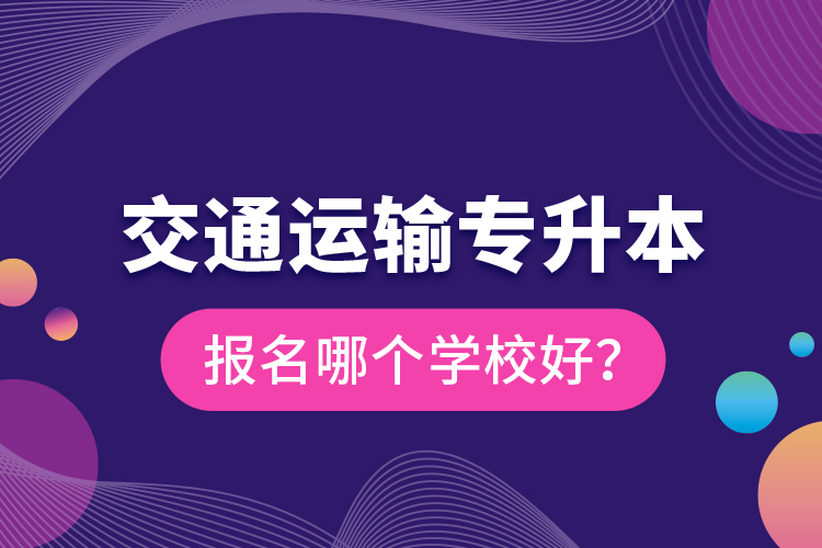 交通運輸專升本報名哪個學校好？