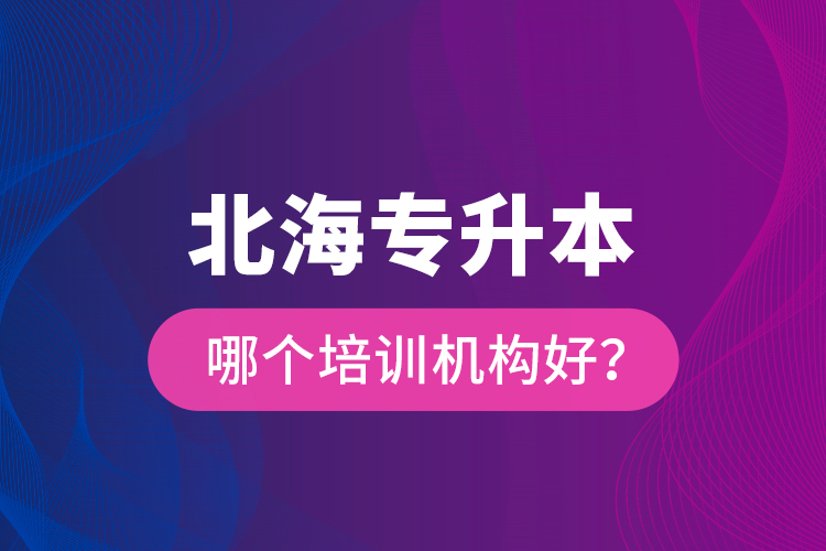 北海專升本哪個培訓(xùn)機構(gòu)好？