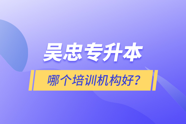吳忠專升本哪個培訓機構好？
