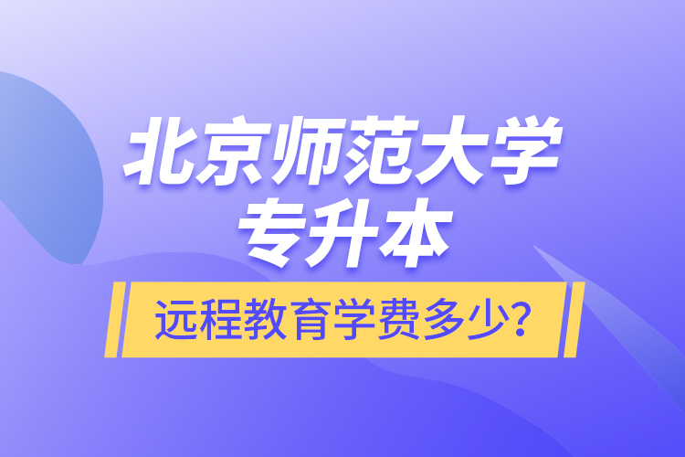 北京師范大學(xué)專升本遠(yuǎn)程教育學(xué)費(fèi)多少？