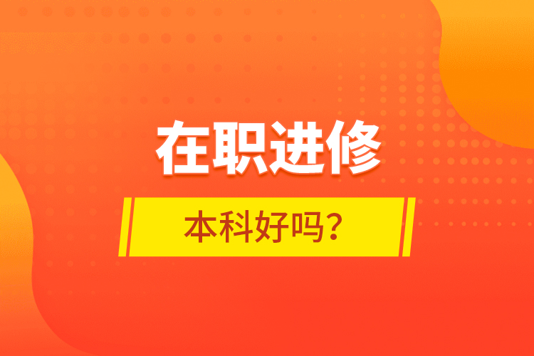 在職進(jìn)修本科好嗎？
