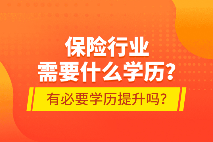 保險行業(yè)需要什么學歷？有必要學歷提升嗎？