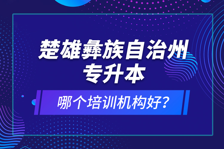 楚雄彝族自治州專升本哪個培訓(xùn)機(jī)構(gòu)好？
