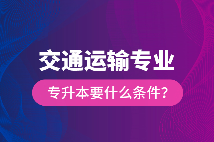  交通運輸專業(yè)專升本要什么條件？