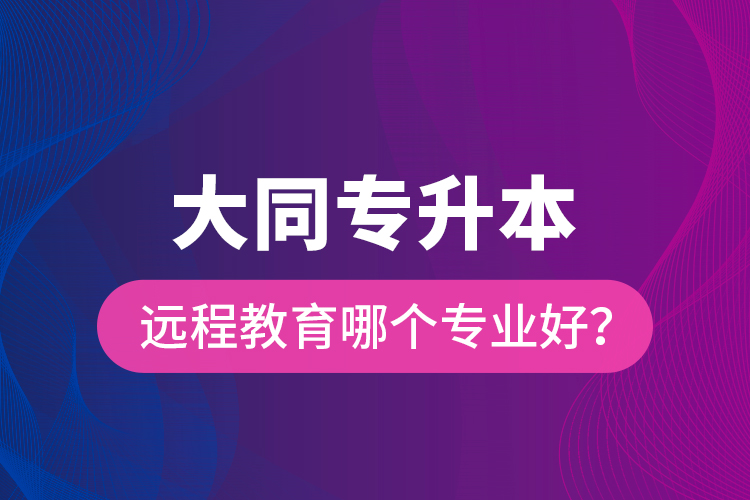 大同專升本遠(yuǎn)程教育哪個(gè)專業(yè)好？