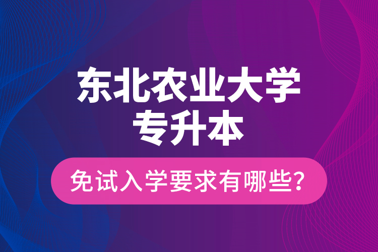 東北農(nóng)業(yè)大學專升本免試入學要求有哪些？