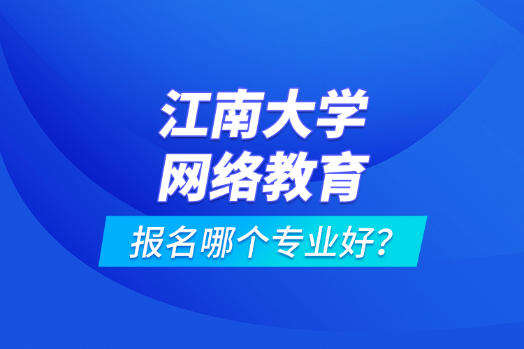 江南大學網絡教育報名哪個專業(yè)好？
