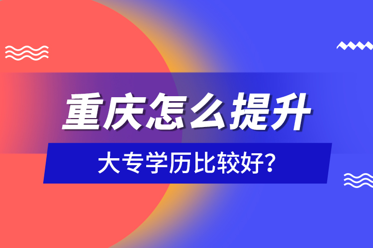 重慶怎么提升大專學(xué)歷比較好？