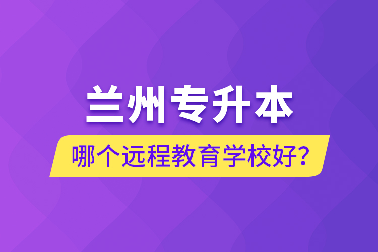 蘭州專升本哪個遠程教育學校好？