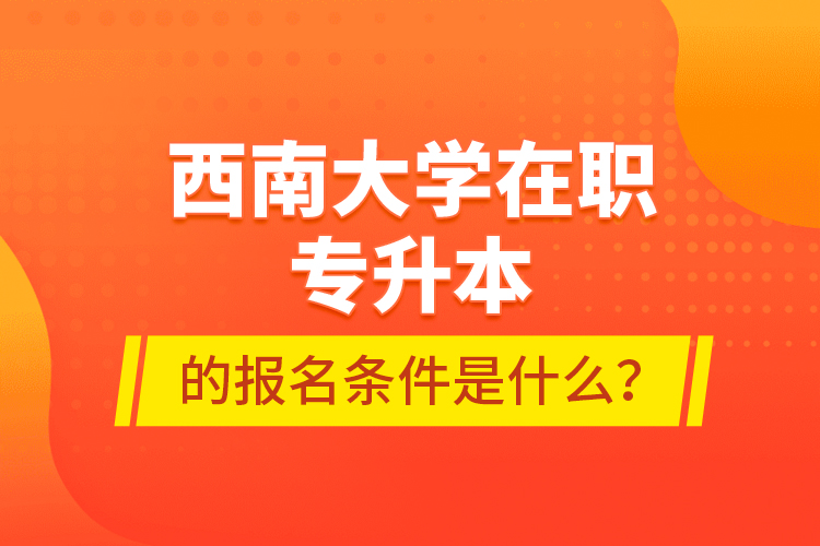 西南大學(xué)在職專升本的報名條件是什么？