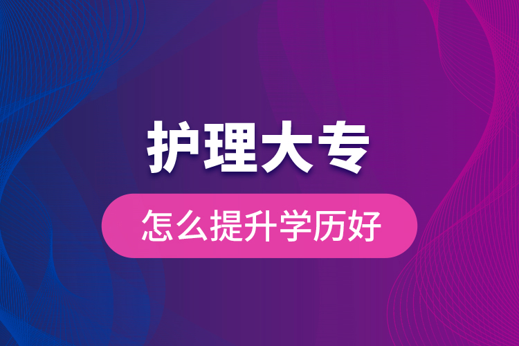護(hù)理大專(zhuān)怎么提升學(xué)歷好
