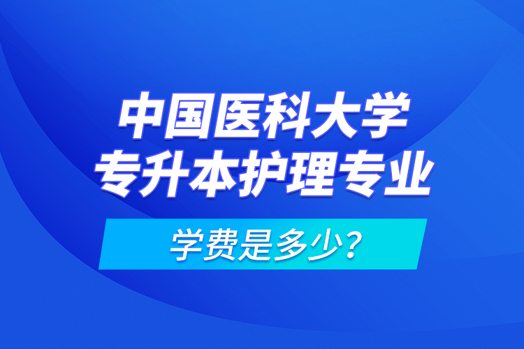 中國(guó)醫(yī)科大學(xué)專升本護(hù)理專業(yè)學(xué)費(fèi)是多少？