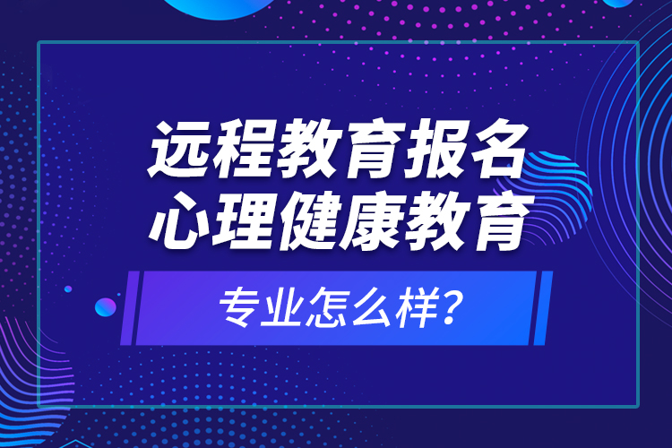 遠(yuǎn)程教育報名心理健康教育專業(yè)怎么樣？