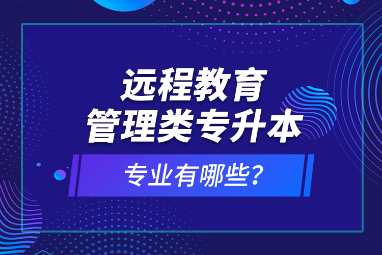 遠程教育管理類專升本專業(yè)有哪些？